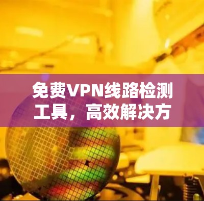 免费VPN线路检测工具,高效解决方案