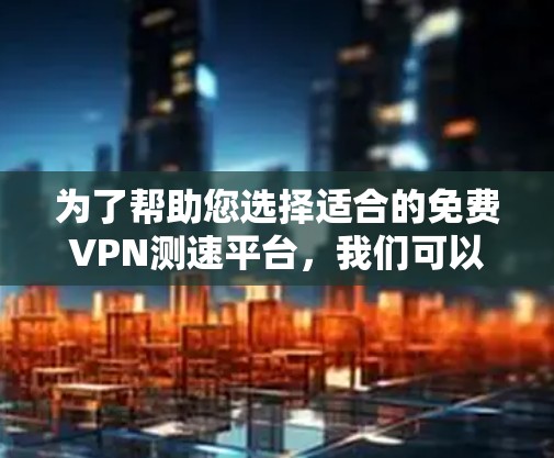 为了帮助您选择适合的免费VPN测速平台,我们可以从以下几个方面进行分析
