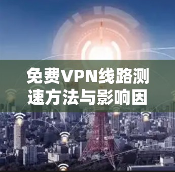 免费VPN线路测速方法与影响因素分析 免费VPN线路测速方法与影响因素分析