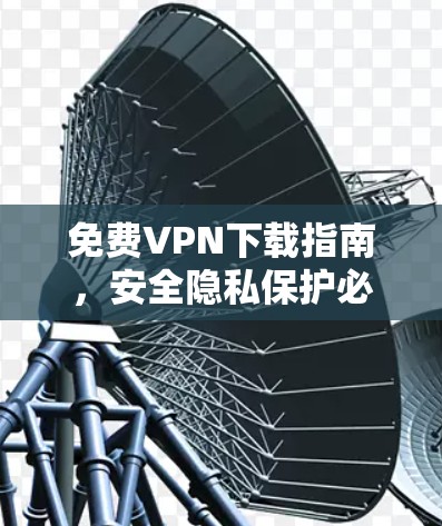 免费VPN下载指南,安全隐私保护必备