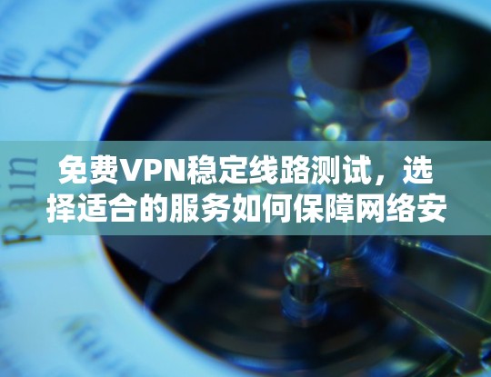 免费VPN稳定线路测试，选择适合的服务如何保障网络安全