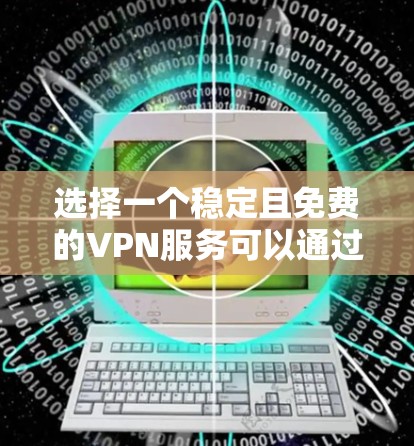 选择一个稳定且免费的VPN服务可以通过以下步骤进行