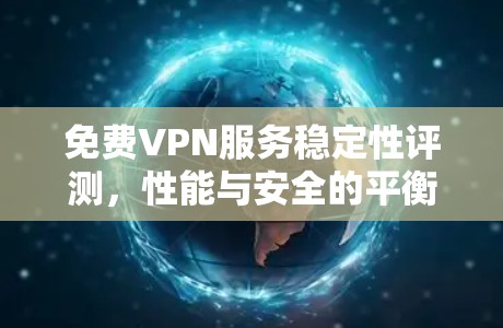 免费VPN服务稳定性评测,性能与安全的平衡 免费VPN服务稳定性评测,性能与安全的平衡