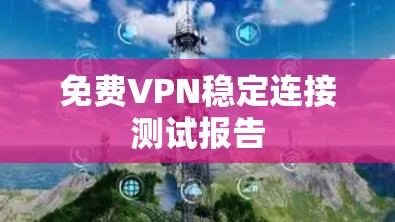 免费VPN稳定连接测试报告