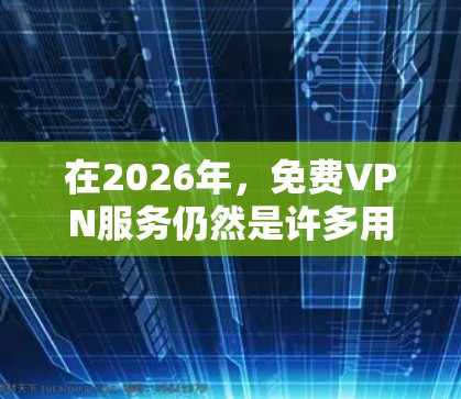 在2026年，免费VPN服务仍然是许多用户的选择，尽管大多数免费VPN可能会有速度限制、广告或其他使用限制。以下是一些在2026年仍可能被推荐的免费VPN服务
