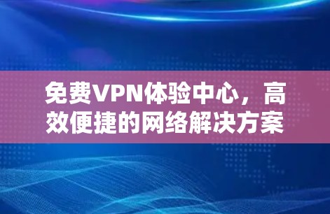 免费VPN体验中心，高效便捷的网络解决方案