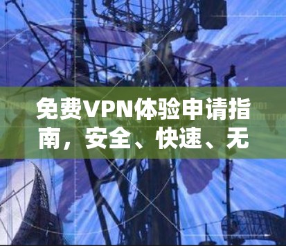 免费VPN体验申请指南,安全、快速、无缝