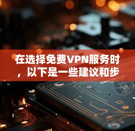 在选择免费VPN服务时，以下是一些建议和步骤，帮助您做出明智的决定