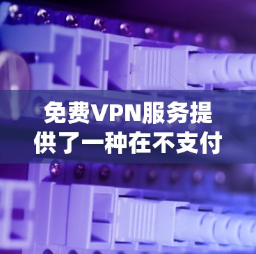 免费VPN服务提供了一种在不支付费用情况下保护隐私、绕过地域限制的方法。以下是对免费VPN体验的详细分析和总结