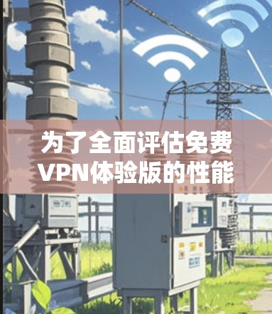 为了全面评估免费VPN体验版的性能和用户体验,以下是详细的测试步骤和结果 为了全面评估免费VPN体验版的性能和用户体验,以下是详细的测试步骤和结果