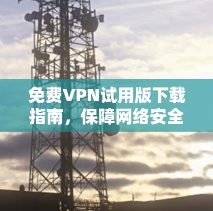 免费VPN试用版下载指南，保障网络安全与匿名连接
