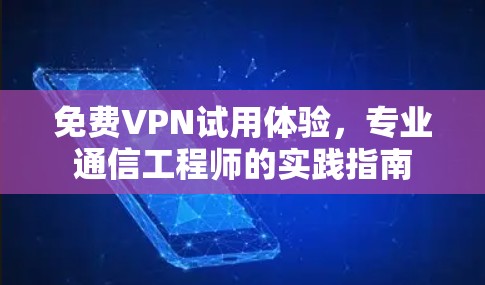 免费VPN试用体验,专业通信工程师的实践指南