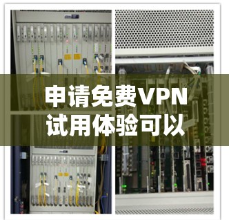 申请免费VPN试用体验可以遵循以下步骤，确保过程安全且高效