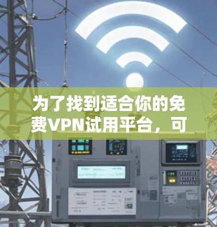 为了找到适合你的免费VPN试用平台,可以按照以下步骤进行 为了找到适合你的免费VPN试用平台,可以按照以下步骤进行