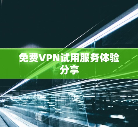 免费VPN试用服务体验分享