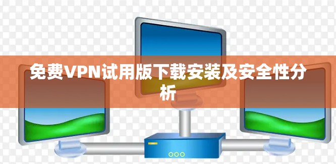 免费VPN试用版下载安装及安全性分析
