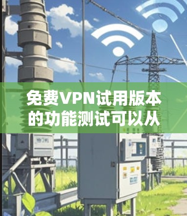 免费VPN试用版本的功能测试可以从以下几个方面入手，确保其在实际使用中的性能和稳定性。以下是一些常见的功能测试内容