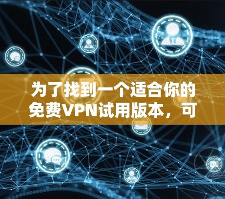 为了找到一个适合你的免费VPN试用版本,可以按照以下步骤进行