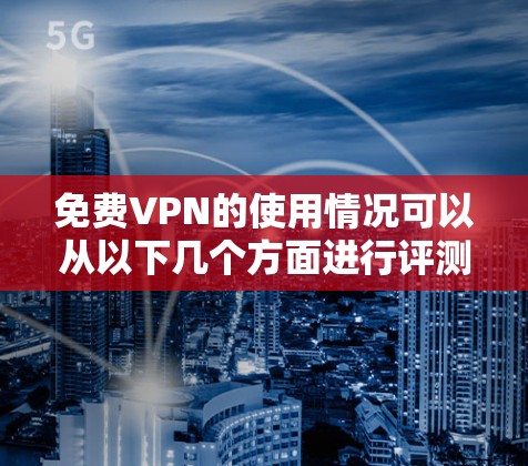 免费VPN的使用情况可以从以下几个方面进行评测和总结