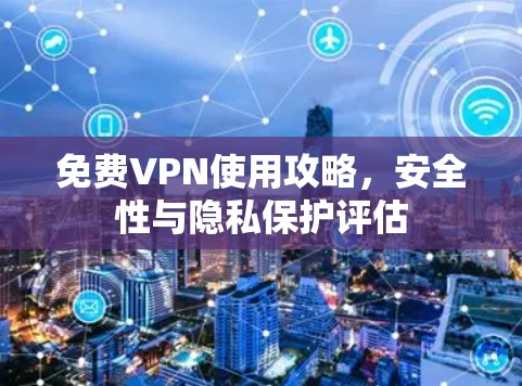免费VPN使用攻略,安全性与隐私保护评估