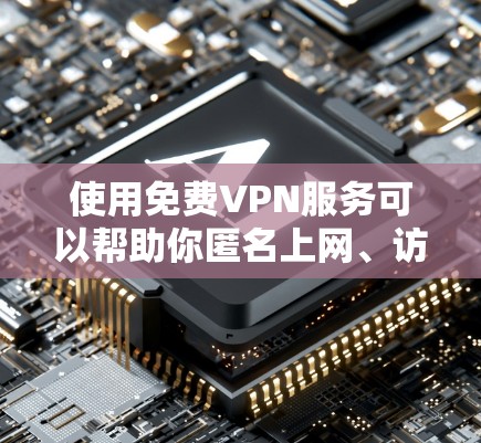 使用免费VPN服务可以帮助你匿名上网、访问被限制的网站或保护你的隐私。以下是一些常用的免费VPN使用方法和工具