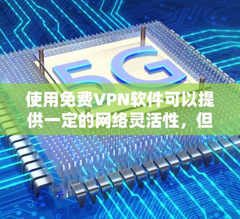 使用免费VPN软件可以提供一定的网络灵活性，但实际使用中需要注意以下几点