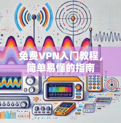 免费VPN入门教程,简单易懂的指南