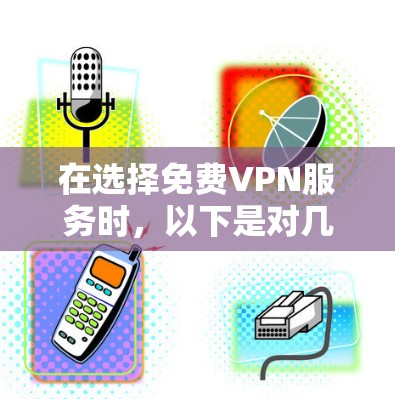在选择免费VPN服务时，以下是对几款知名服务的分析和建议