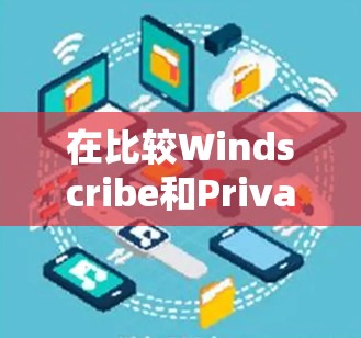 在比较Windscribe和PrivadoVPN时,以下是对它们的详细分析和推荐
