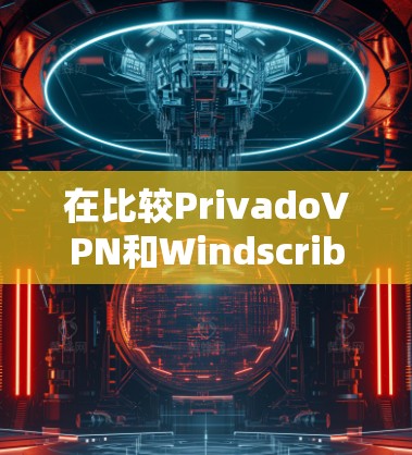 在比较PrivadoVPN和Windscribe时,可以从以下几个关键因素进行分析