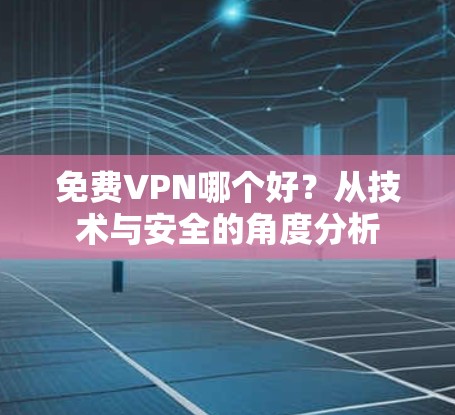 免费VPN哪个好?从技术与安全的角度分析