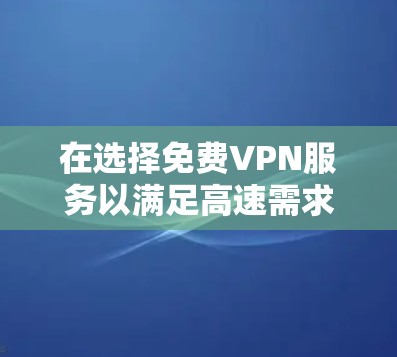 在选择免费VPN服务以满足高速需求时,以下是综合考虑的建议