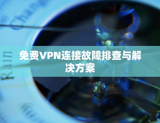 免费VPN连接故障排查与解决方案