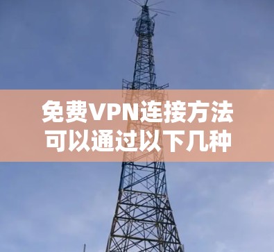 免费VPN连接方法可以通过以下几种方式实现,但请注意,免费VPN服务可能存在速度限制、广告问题以及其他使用限制。以下是一些常见的免费VPN连接方法