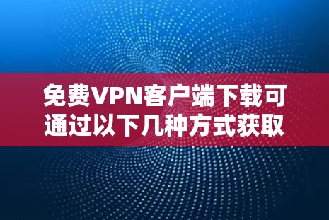 免费VPN客户端下载可通过以下几种方式获取 免费VPN客户端下载可通过以下几种方式获取