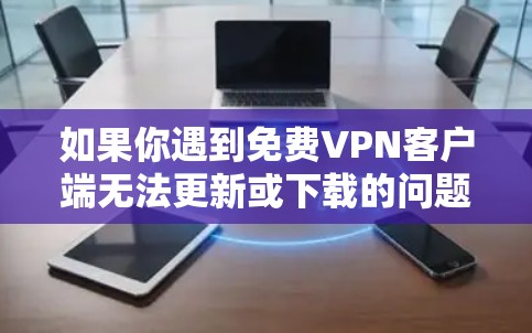 如果你遇到免费VPN客户端无法更新或下载的问题,可以按照以下步骤进行排查和解决 如果你遇到免费VPN客户端无法更新或下载的问题,可以按照以下步骤进行排查和解决