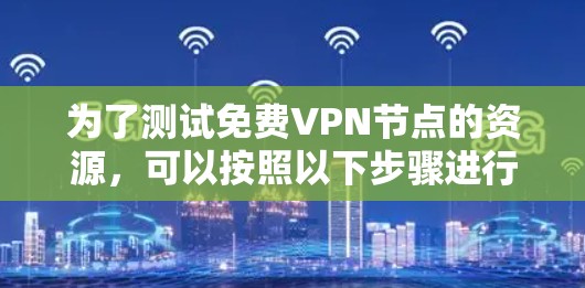 为了测试免费VPN节点的资源,可以按照以下步骤进行
