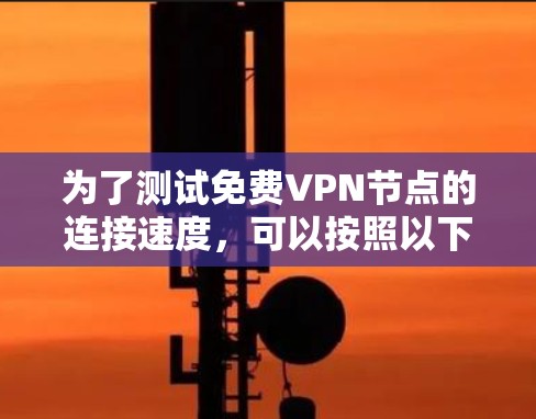 为了测试免费VPN节点的连接速度,可以按照以下步骤进行 为了测试免费VPN节点的连接速度,可以按照以下步骤进行