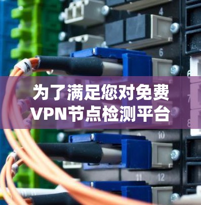 为了满足您对免费VPN节点检测平台的需求，以下是根据您的需求整理出的推荐方案