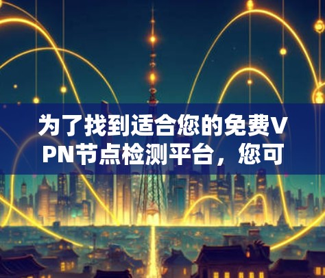 为了找到适合您的免费VPN节点检测平台,您可以按照以下步骤进行