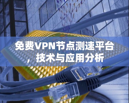 免费VPN节点测速平台,技术与应用分析 免费VPN节点测速平台,技术与应用分析