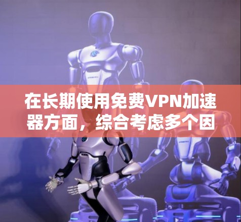 在长期使用免费VPN加速器方面,综合考虑多个因素后,可以得出以下结论和建议 在长期使用免费VPN加速器方面,综合考虑多个因素后,可以得出以下结论和建议