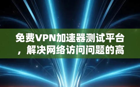 免费VPN加速器测试平台,解决网络访问问题的高效解决方案 免费VPN加速器测试平台,解决网络访问问题的高效解决方案