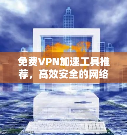 免费VPN加速工具推荐,高效安全的网络解决方案 免费VPN加速工具推荐,高效安全的网络解决方案