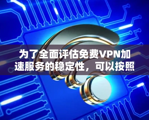 为了全面评估免费VPN加速服务的稳定性,可以按照以下步骤进行测试