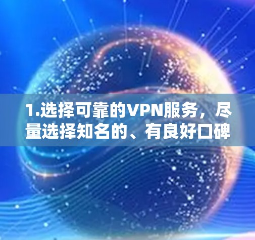 1.选择可靠的VPN服务,尽量选择知名的、有良好口碑的VPN服务提供商,这些公司通常会提供更好的安全性和隐私保护 1.选择可靠的VPN服务,尽量选择知名的、有良好口碑的VPN服务提供商,这些公司通常会提供更好的安全性和隐私保护