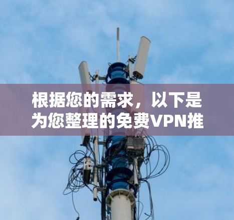 根据您的需求,以下是为您整理的免费VPN推荐和使用建议