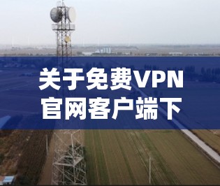 关于免费VPN官网客户端下载的问题,以下是一些可能的建议和注意事项 关于免费VPN官网客户端下载的问题,以下是一些可能的建议和注意事项