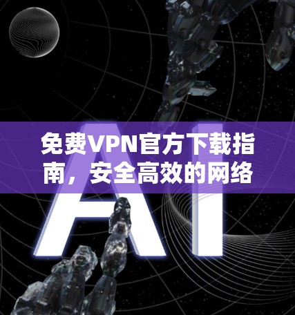 免费VPN官方下载指南,安全高效的网络解决方案 免费VPN官方下载指南,安全高效的网络解决方案