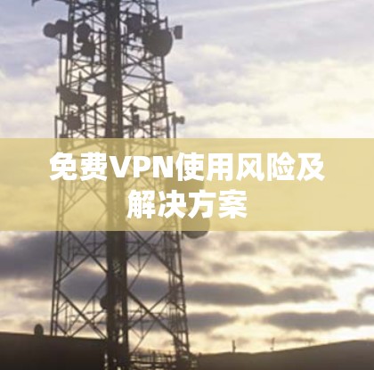 免费VPN使用风险及解决方案